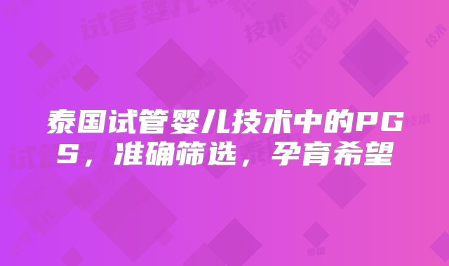 泰国试管婴儿技术中的PGS，准确筛选，孕育希望