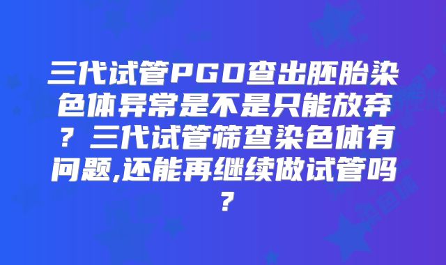 三代试管PGD查出胚胎染色体异常是不是只能放弃?三代试管筛查染色体有问题,还能再继续做试管吗?
