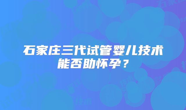 石家庄三代试管婴儿技术能否助怀孕？