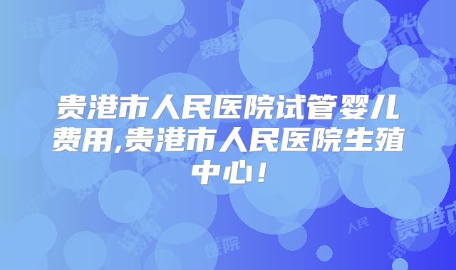 贵港市人民医院试管婴儿费用,贵港市人民医院生殖中心!