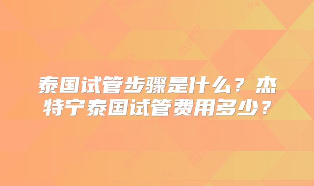 泰国试管步骤是什么？杰特宁泰国试管费用多少？