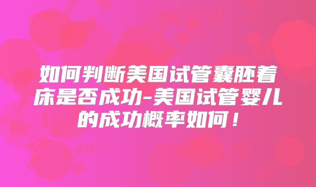 如何判断美国试管囊胚着床是否成功-美国试管婴儿的成功概率如何！