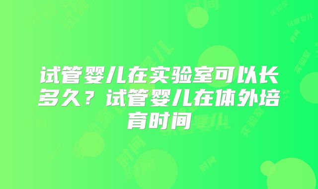 试管婴儿在实验室可以长多久？试管婴儿在体外培育时间