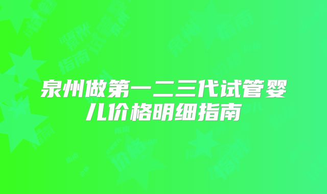 泉州做第一二三代试管婴儿价格明细指南