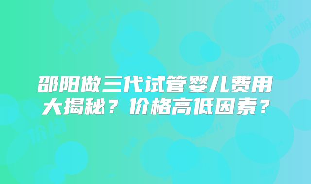 邵阳做三代试管婴儿费用大揭秘？价格高低因素？