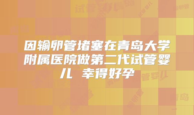 因输卵管堵塞在青岛大学附属医院做第二代试管婴儿 幸得好孕