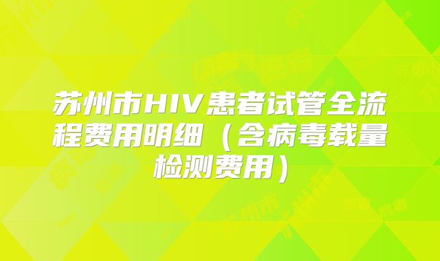 苏州市HIV患者试管全流程费用明细（含病毒载量检测费用）