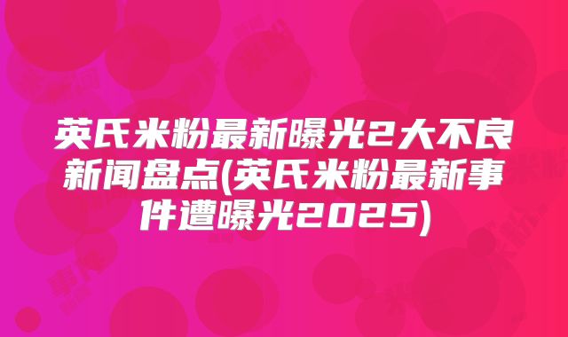 英氏米粉最新曝光2大不良新闻盘点(英氏米粉最新事件遭曝光2025)