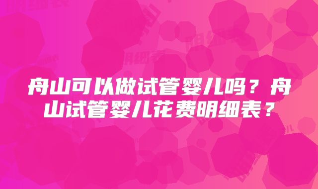 舟山可以做试管婴儿吗？舟山试管婴儿花费明细表？
