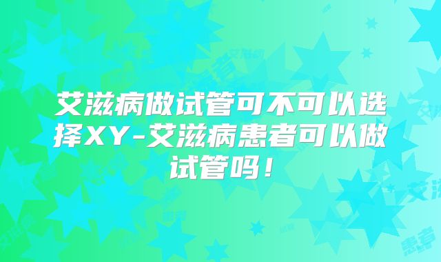 艾滋病做试管可不可以选择XY-艾滋病患者可以做试管吗！