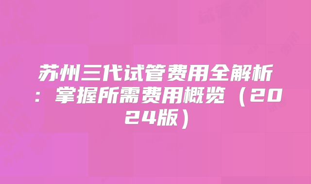 苏州三代试管费用全解析：掌握所需费用概览（2024版）