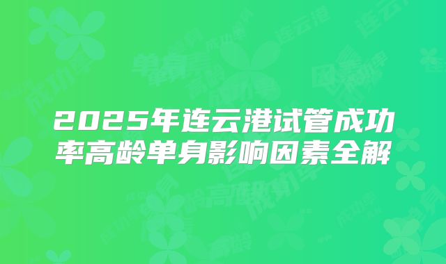 2025年连云港试管成功率高龄单身影响因素全解