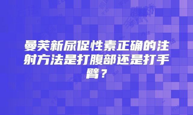 曼芙新尿促性素正确的注射方法是打腹部还是打手臂？