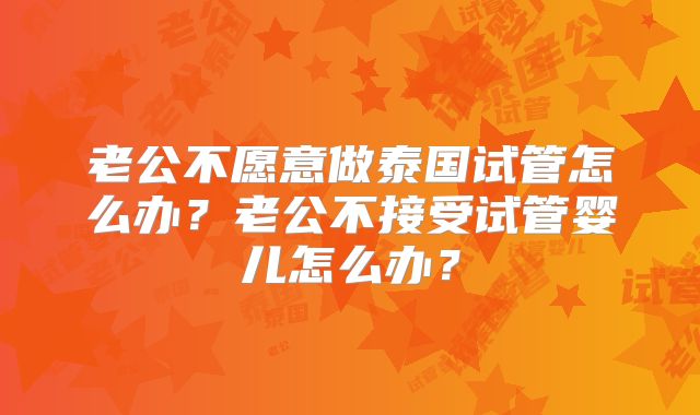 老公不愿意做泰国试管怎么办？老公不接受试管婴儿怎么办？