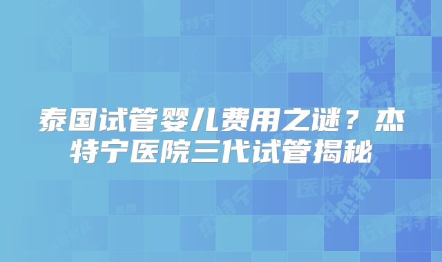泰国试管婴儿费用之谜？杰特宁医院三代试管揭秘