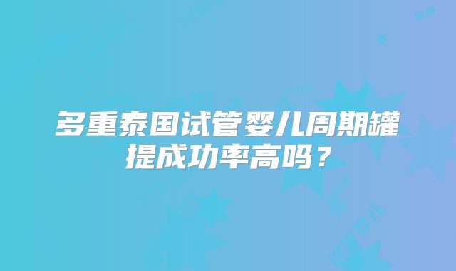 多重泰国试管婴儿周期罐提成功率高吗？