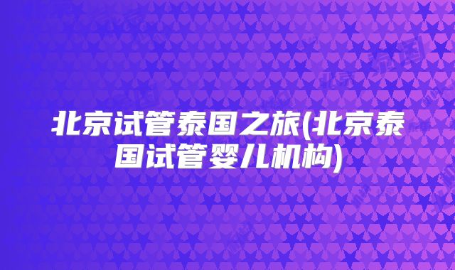 北京试管泰国之旅(北京泰国试管婴儿机构)