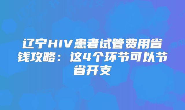 辽宁HIV患者试管费用省钱攻略：这4个环节可以节省开支