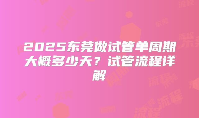 2025东莞做试管单周期大概多少天?试管流程详解