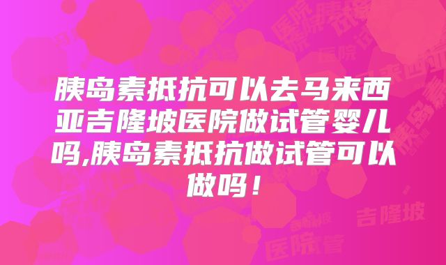 胰岛素抵抗可以去马来西亚吉隆坡医院做试管婴儿吗,胰岛素抵抗做试管可以做吗!