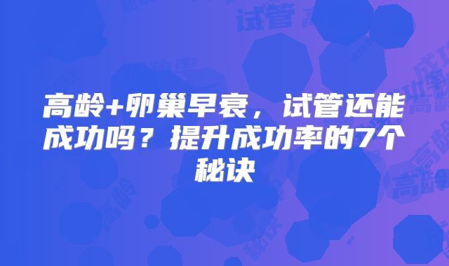 高龄+卵巢早衰,试管还能成功吗?提升成功率的7个秘诀