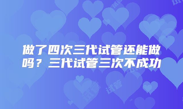 做了四次三代试管还能做吗?三代试管三次不成功
