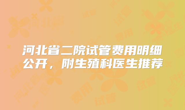 河北省二院试管费用明细公开，附生殖科医生推荐