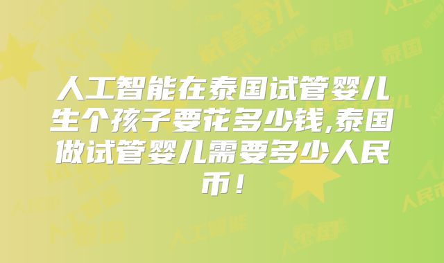人工智能在泰国试管婴儿生个孩子要花多少钱,泰国做试管婴儿需要多少人民币!
