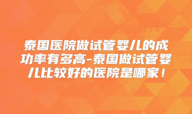 泰国医院做试管婴儿的成功率有多高-泰国做试管婴儿比较好的医院是哪家!