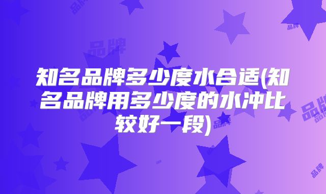 知名品牌多少度水合适(知名品牌用多少度的水冲比较好一段)