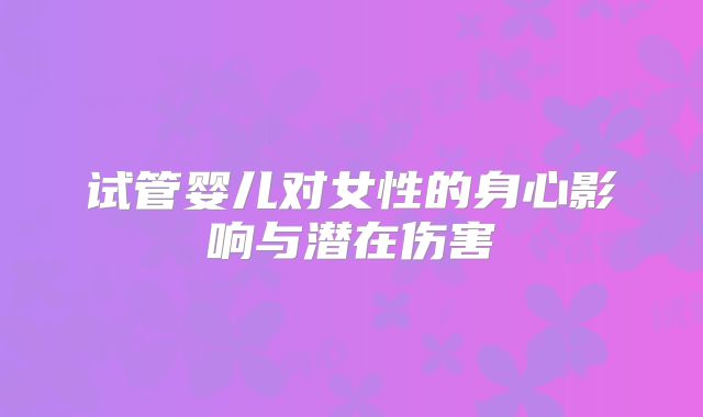 试管婴儿对女性的身心影响与潜在伤害