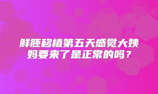 鲜胚移植第五天感觉大姨妈要来了是正常的吗？