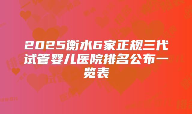 2025衡水6家正规三代试管婴儿医院排名公布一览表