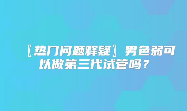 〖热门问题释疑〗男色弱可以做第三代试管吗？