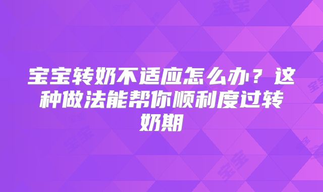 宝宝转奶不适应怎么办？这种做法能帮你顺利度过转奶期