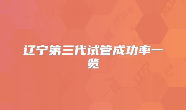 辽宁第三代试管成功率一览