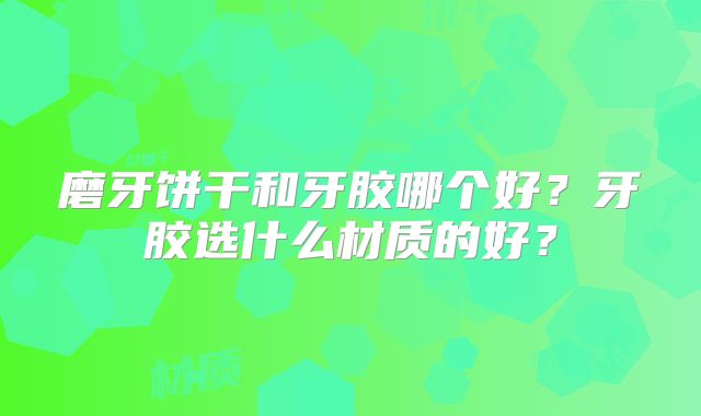 磨牙饼干和牙胶哪个好？牙胶选什么材质的好？