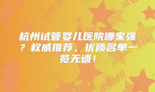 杭州试管婴儿医院哪家强？权威推荐，优质名单一览无遗！