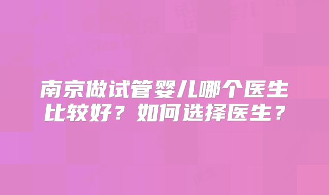南京做试管婴儿哪个医生比较好？如何选择医生？