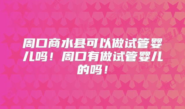 周口商水县可以做试管婴儿吗！周口有做试管婴儿的吗！