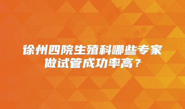 徐州四院生殖科哪些专家做试管成功率高？