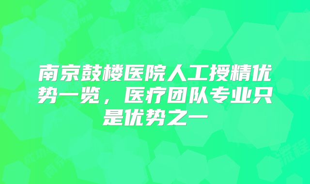 南京鼓楼医院人工授精优势一览，医疗团队专业只是优势之一