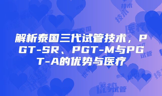 解析泰国三代试管技术，PGT-SR、PGT-M与PGT-A的优势与医疗