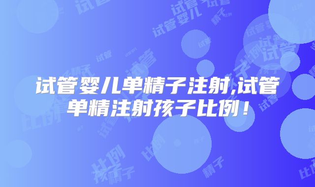 试管婴儿单精子注射,试管单精注射孩子比例！