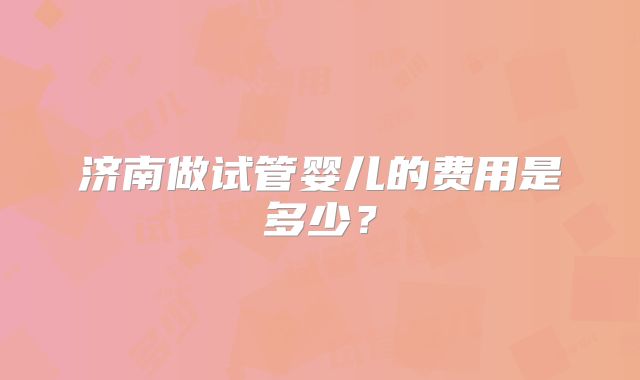 济南做试管婴儿的费用是多少？