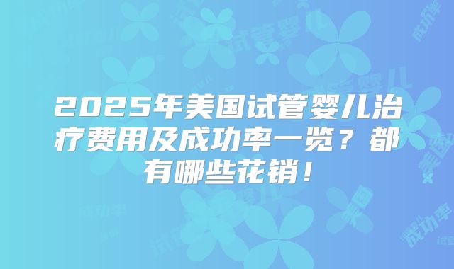 2025年美国试管婴儿治疗费用及成功率一览？都有哪些花销！