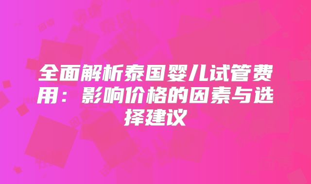 全面解析泰国婴儿试管费用：影响价格的因素与选择建议