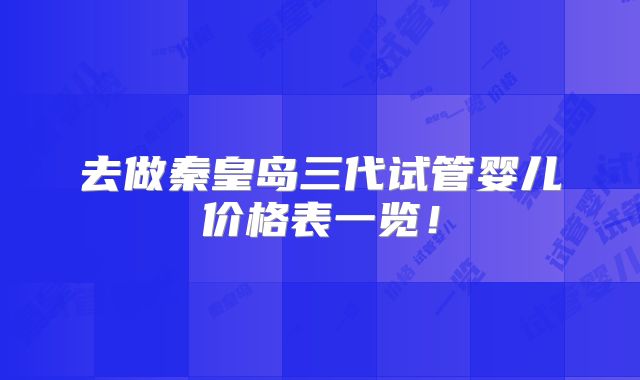 去做秦皇岛三代试管婴儿价格表一览！