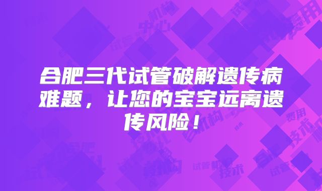 合肥三代试管破解遗传病难题，让您的宝宝远离遗传风险！