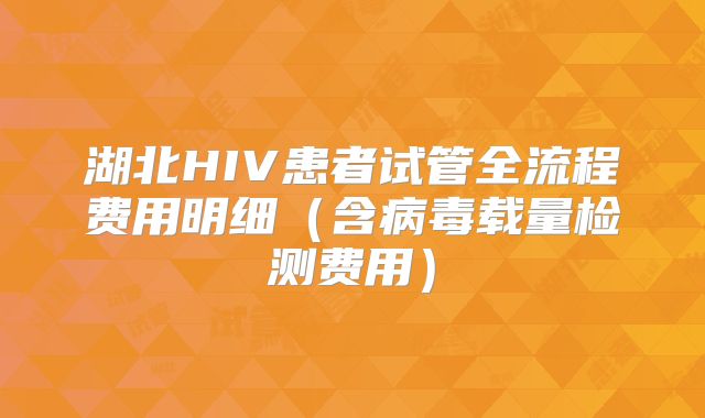 湖北HIV患者试管全流程费用明细（含病毒载量检测费用）